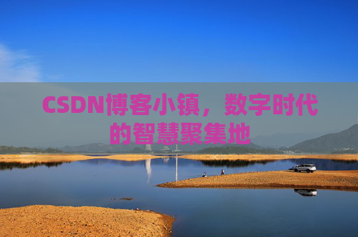 CSDN博客小镇，数字时代的智慧聚集地